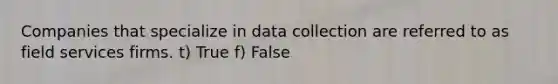 Companies that specialize in data collection are referred to as field services firms. t) True f) False