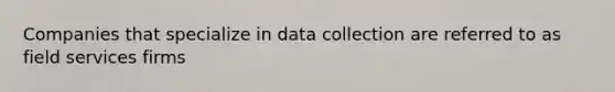 Companies that specialize in data collection are referred to as field services firms