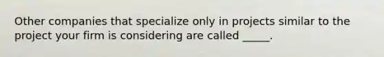 Other companies that specialize only in projects similar to the project your firm is considering are called _____.