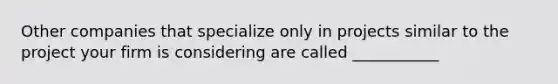 Other companies that specialize only in projects similar to the project your firm is considering are called ___________