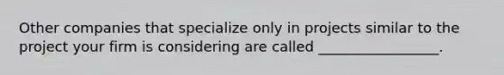 Other companies that specialize only in projects similar to the project your firm is considering are called _________________.