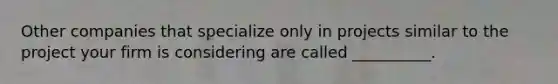 Other companies that specialize only in projects similar to the project your firm is considering are called __________.