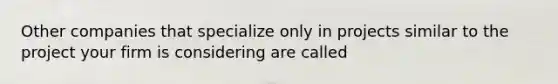 Other companies that specialize only in projects similar to the project your firm is considering are called