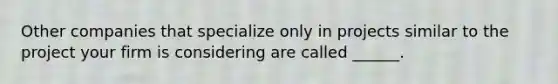 Other companies that specialize only in projects similar to the project your firm is considering are called ______.