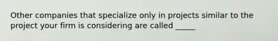Other companies that specialize only in projects similar to the project your firm is considering are called _____