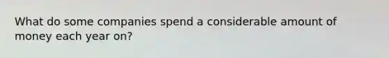 What do some companies spend a considerable amount of money each year on?