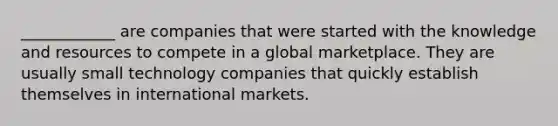 ____________ are companies that were started with the knowledge and resources to compete in a global marketplace. They are usually small technology companies that quickly establish themselves in international markets.