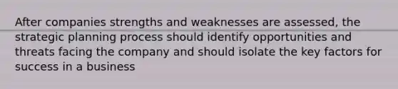 After companies strengths and weaknesses are assessed, the strategic planning process should identify opportunities and threats facing the company and should isolate the key factors for success in a business