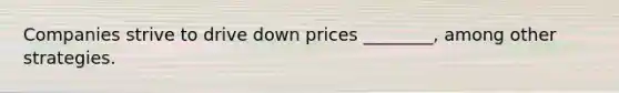 Companies strive to drive down prices ________, among other strategies.