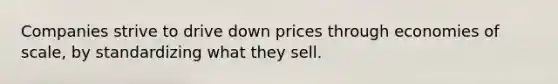 Companies strive to drive down prices through economies of scale, by standardizing what they sell.