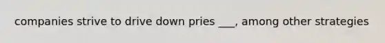 companies strive to drive down pries ___, among other strategies