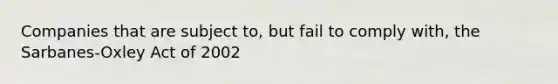 Companies that are subject to, but fail to comply with, the Sarbanes-Oxley Act of 2002