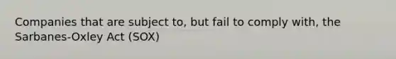 Companies that are subject to, but fail to comply with, the Sarbanes-Oxley Act (SOX)