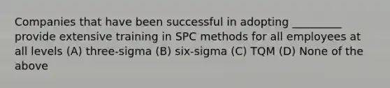 Companies that have been successful in adopting _________ provide extensive training in SPC methods for all employees at all levels (A) three-sigma (B) six-sigma (C) TQM (D) None of the above