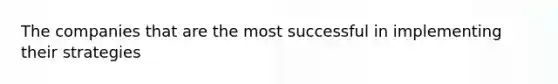 The companies that are the most successful in implementing their strategies