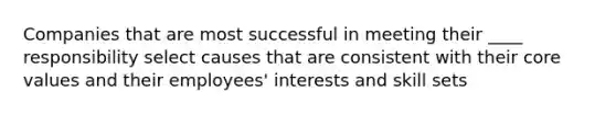 Companies that are most successful in meeting their ____ responsibility select causes that are consistent with their core values and their employees' interests and skill sets