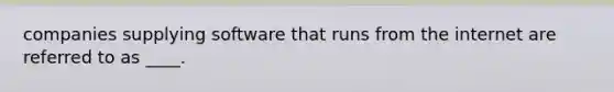 companies supplying software that runs from the internet are referred to as ____.