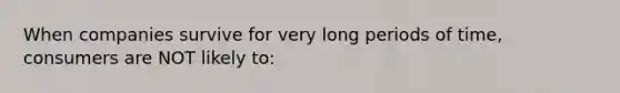 When companies survive for very long periods of time, consumers are NOT likely to: