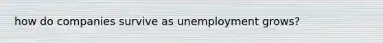 how do companies survive as unemployment grows?