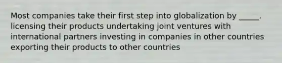 Most companies take their first step into globalization by _____. licensing their products undertaking joint ventures with international partners investing in companies in other countries exporting their products to other countries