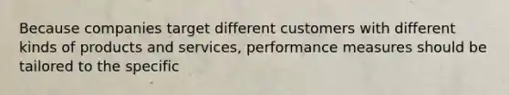 Because companies target different customers with different kinds of products and services, performance measures should be tailored to the specific