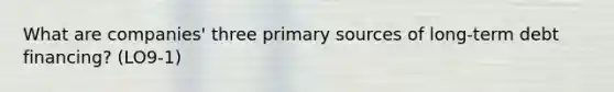 What are companies' three primary sources of long-term debt financing? (LO9-1)