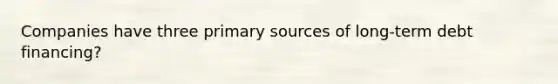 Companies have three primary sources of long-term debt financing?