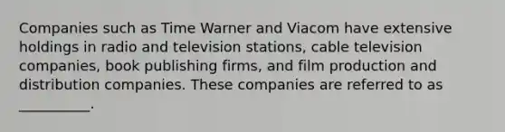 ​Companies such as Time Warner and Viacom have extensive holdings in radio and television stations, cable television companies, book publishing firms, and film production and distribution companies. These companies are referred to as __________.