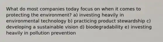 What do most companies today focus on when it comes to protecting the environment? a) investing heavily in environmental technology b) practicing product stewardship c) developing a sustainable vision d) biodegradability e) investing heavily in pollution prevention