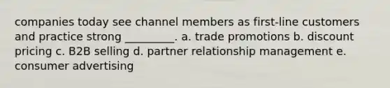 companies today see channel members as first-line customers and practice strong _________. a. trade promotions b. discount pricing c. B2B selling d. partner relationship management e. consumer advertising