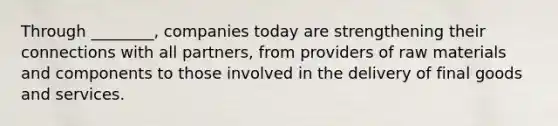 Through​ ________, companies today are strengthening their connections with all​ partners, from providers of raw materials and components to those involved in the delivery of final goods and services.