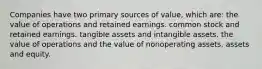 Companies have two primary sources of value, which are: the value of operations and retained earnings. common stock and retained earnings. tangible assets and intangible assets. the value of operations and the value of nonoperating assets. assets and equity.