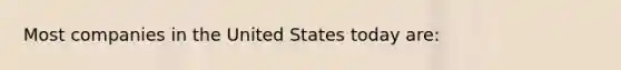 Most companies in the United States today are: