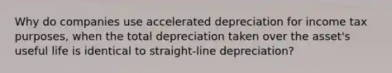 Why do companies use accelerated depreciation for income tax purposes, when the total depreciation taken over the asset's useful life is identical to straight-line depreciation?