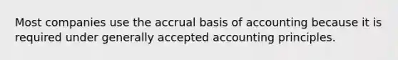 Most companies use the accrual basis of accounting because it is required under generally accepted accounting principles.