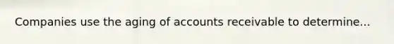 Companies use the aging of accounts receivable to determine...