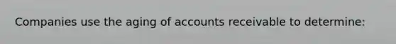 Companies use the aging of accounts receivable to determine: