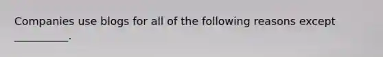 Companies use blogs for all of the following reasons except __________.