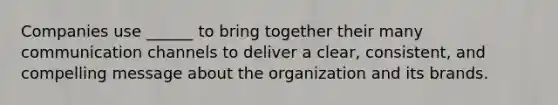 Companies use ______ to bring together their many communication channels to deliver a clear, consistent, and compelling message about the organization and its brands.