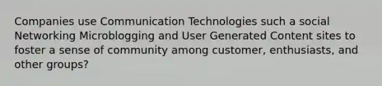 Companies use Communication Technologies such a social Networking Microblogging and User Generated Content sites to foster a sense of community among customer, enthusiasts, and other groups?