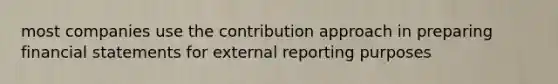 most companies use the contribution approach in preparing <a href='https://www.questionai.com/knowledge/kFBJaQCz4b-financial-statements' class='anchor-knowledge'>financial statements</a> for external reporting purposes