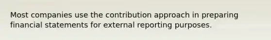 Most companies use the contribution approach in preparing financial statements for external reporting purposes.