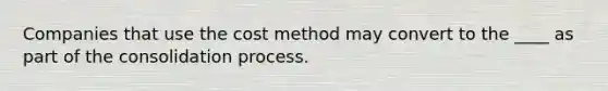 Companies that use the cost method may convert to the ____ as part of the consolidation process.