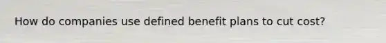 How do companies use defined benefit plans to cut cost?