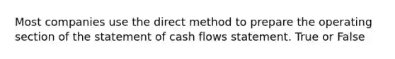 Most companies use the direct method to prepare the operating section of the statement of cash flows statement. True or False