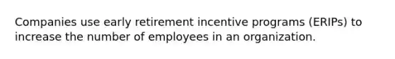 Companies use early retirement incentive programs (ERIPs) to increase the number of employees in an organization.