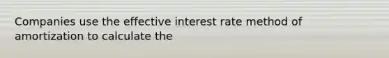 Companies use the effective interest rate method of amortization to calculate the