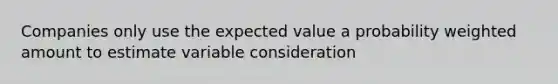 Companies only use the expected value a probability weighted amount to estimate variable consideration