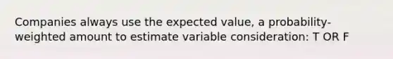 Companies always use the expected value, a probability-weighted amount to estimate variable consideration: T OR F