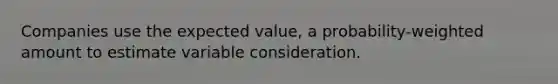 Companies use the expected value, a probability-weighted amount to estimate variable consideration.